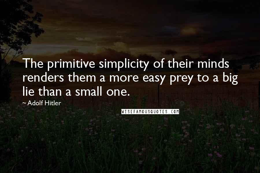 Adolf Hitler Quotes: The primitive simplicity of their minds renders them a more easy prey to a big lie than a small one.