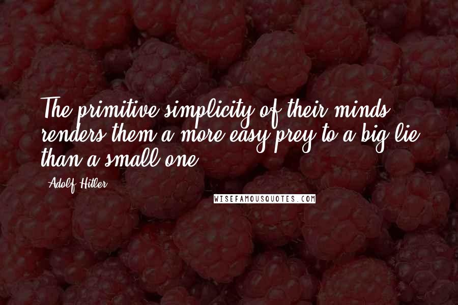 Adolf Hitler Quotes: The primitive simplicity of their minds renders them a more easy prey to a big lie than a small one.