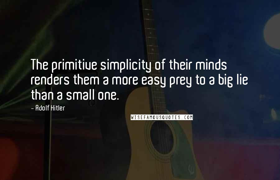 Adolf Hitler Quotes: The primitive simplicity of their minds renders them a more easy prey to a big lie than a small one.