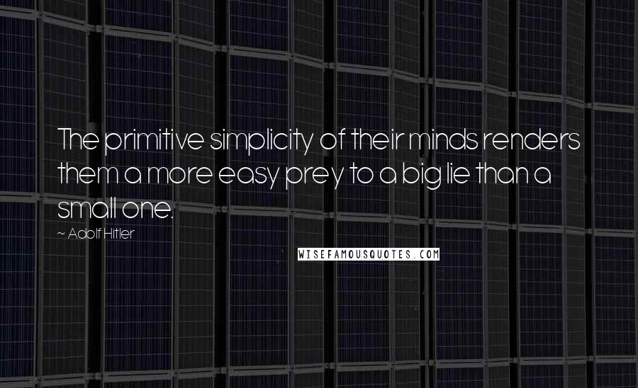 Adolf Hitler Quotes: The primitive simplicity of their minds renders them a more easy prey to a big lie than a small one.