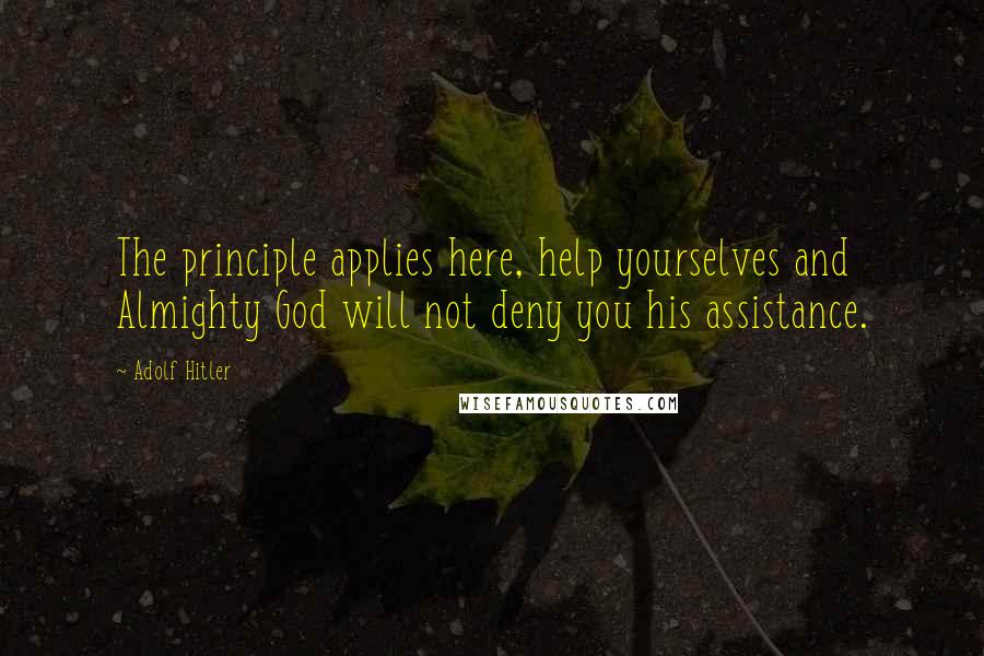 Adolf Hitler Quotes: The principle applies here, help yourselves and Almighty God will not deny you his assistance.