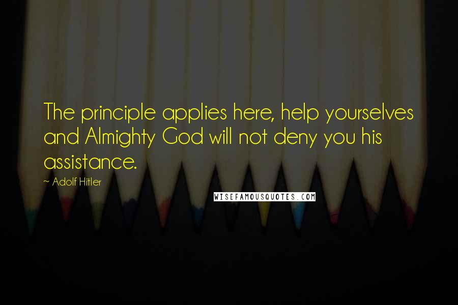 Adolf Hitler Quotes: The principle applies here, help yourselves and Almighty God will not deny you his assistance.