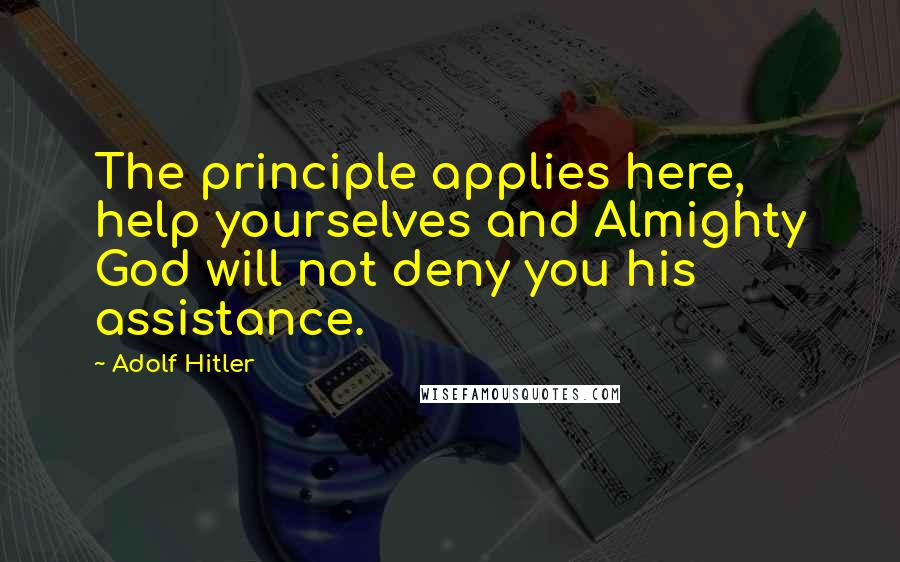 Adolf Hitler Quotes: The principle applies here, help yourselves and Almighty God will not deny you his assistance.