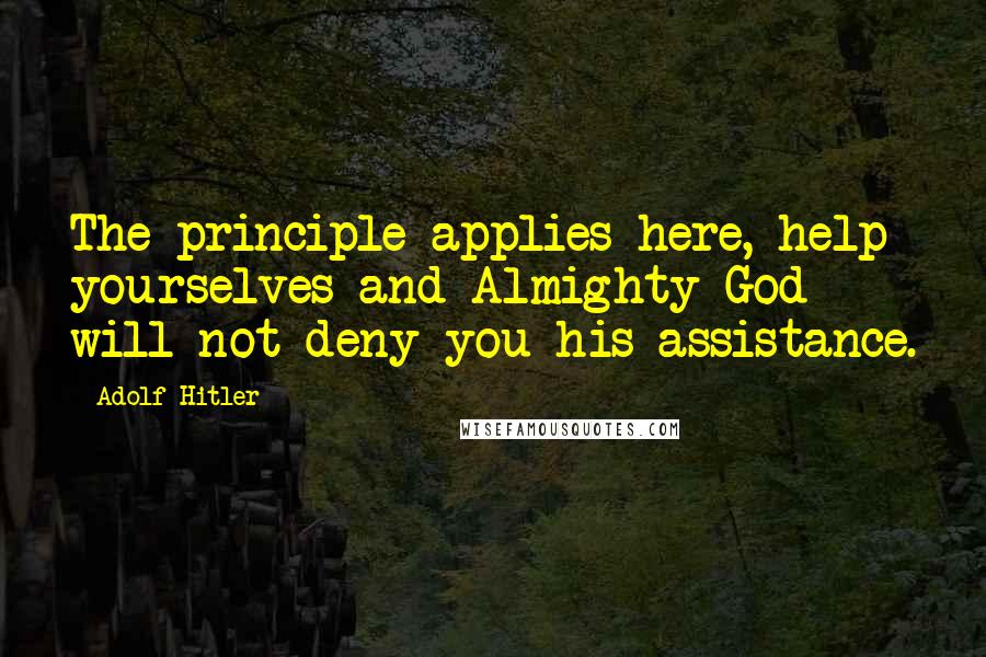 Adolf Hitler Quotes: The principle applies here, help yourselves and Almighty God will not deny you his assistance.