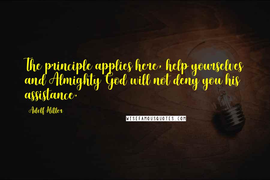 Adolf Hitler Quotes: The principle applies here, help yourselves and Almighty God will not deny you his assistance.