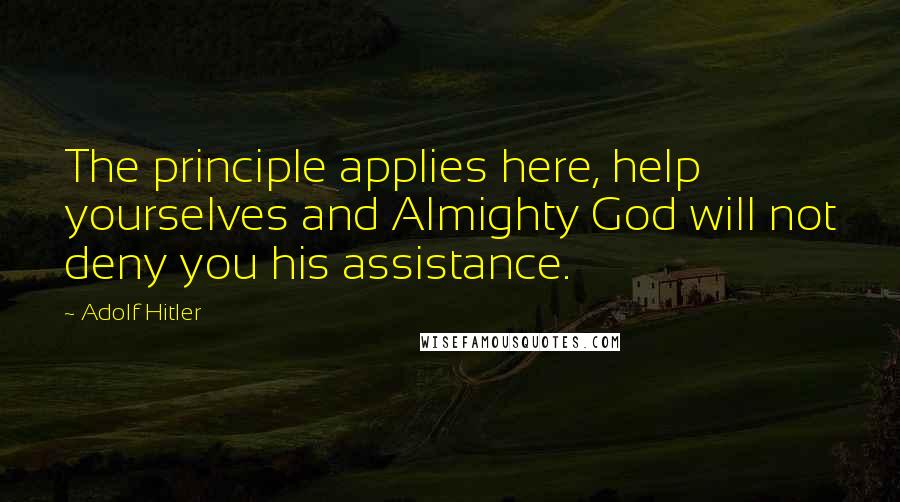 Adolf Hitler Quotes: The principle applies here, help yourselves and Almighty God will not deny you his assistance.