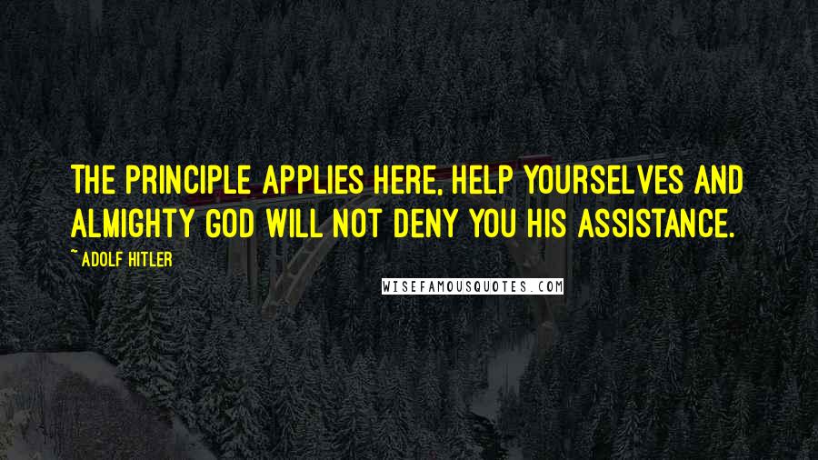 Adolf Hitler Quotes: The principle applies here, help yourselves and Almighty God will not deny you his assistance.