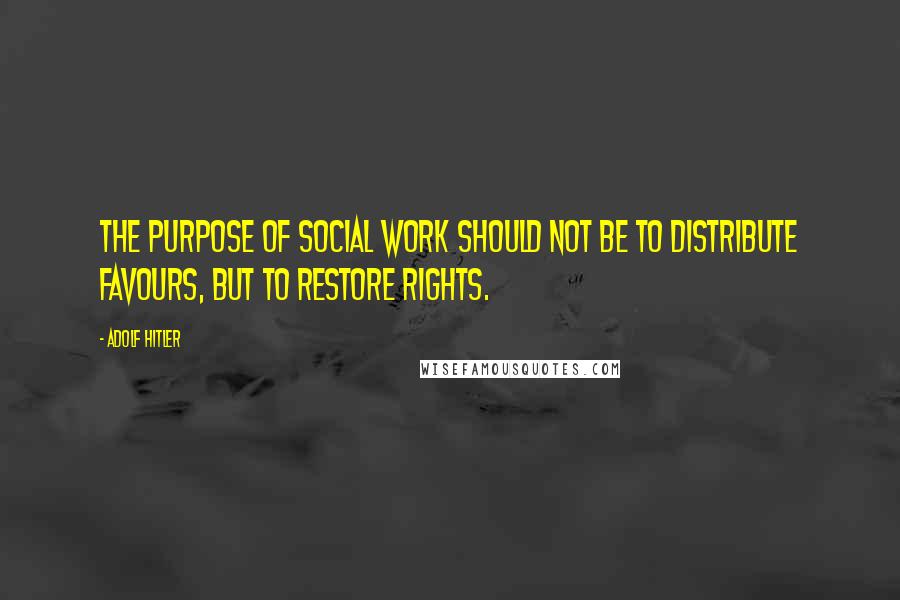 Adolf Hitler Quotes: The purpose of social work should not be to distribute favours, but to restore rights.