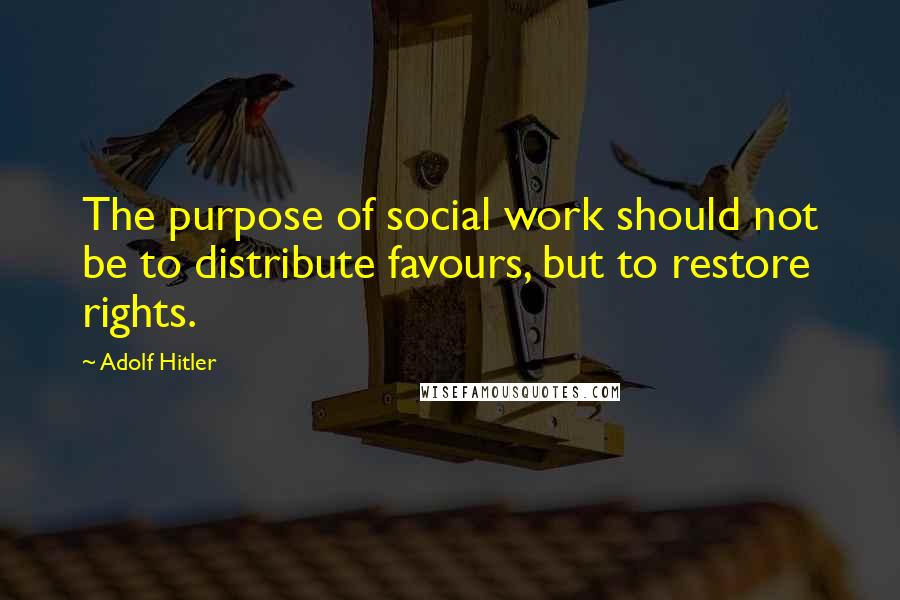 Adolf Hitler Quotes: The purpose of social work should not be to distribute favours, but to restore rights.