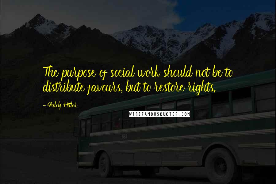 Adolf Hitler Quotes: The purpose of social work should not be to distribute favours, but to restore rights.
