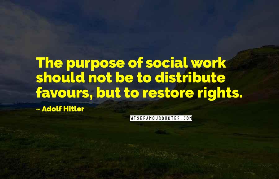 Adolf Hitler Quotes: The purpose of social work should not be to distribute favours, but to restore rights.