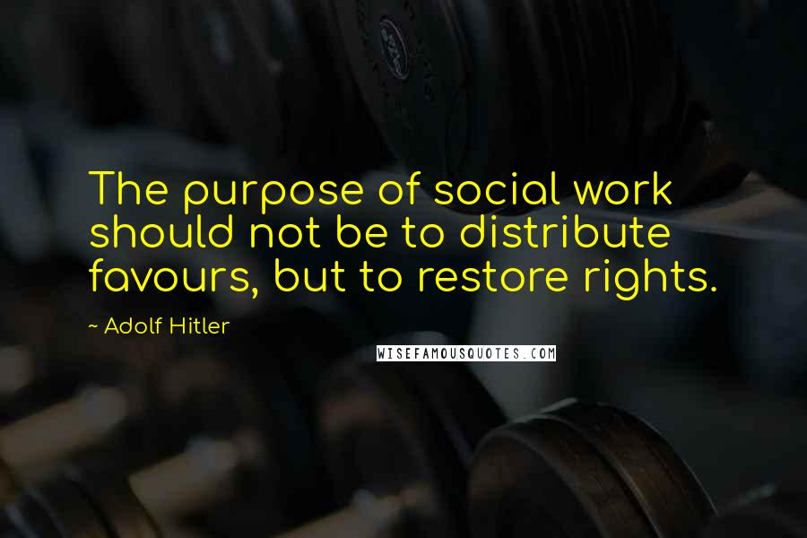 Adolf Hitler Quotes: The purpose of social work should not be to distribute favours, but to restore rights.