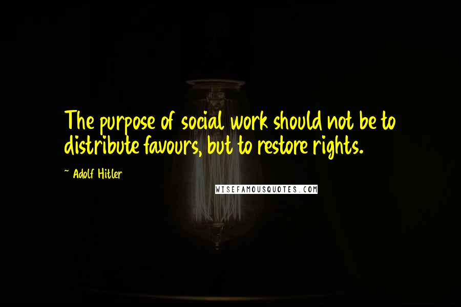 Adolf Hitler Quotes: The purpose of social work should not be to distribute favours, but to restore rights.