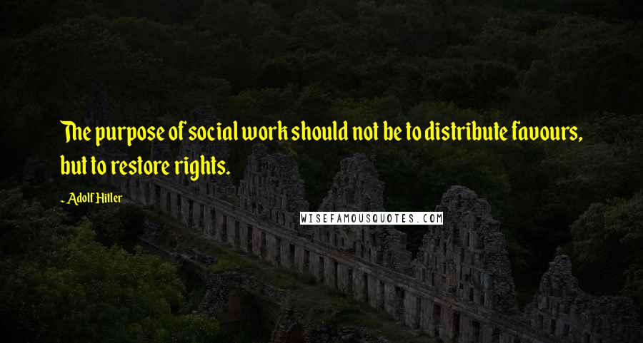 Adolf Hitler Quotes: The purpose of social work should not be to distribute favours, but to restore rights.