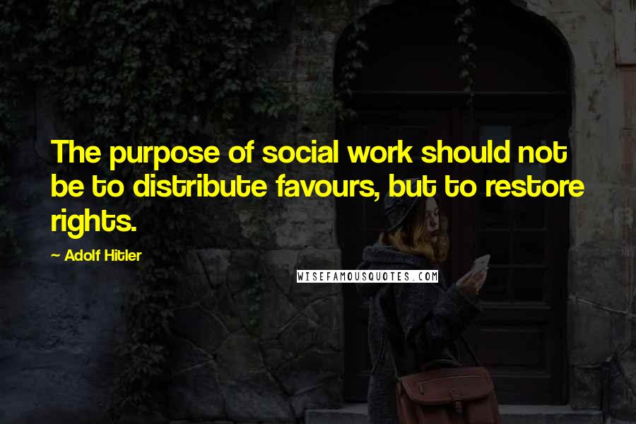 Adolf Hitler Quotes: The purpose of social work should not be to distribute favours, but to restore rights.
