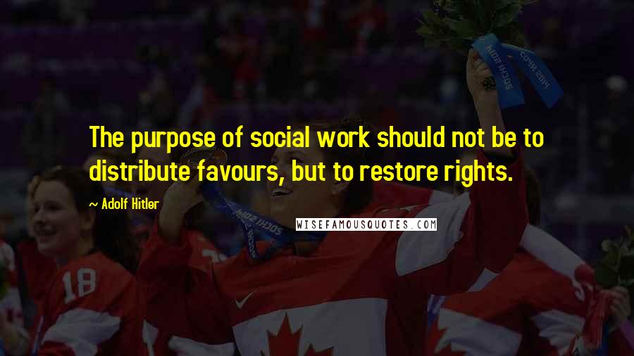 Adolf Hitler Quotes: The purpose of social work should not be to distribute favours, but to restore rights.