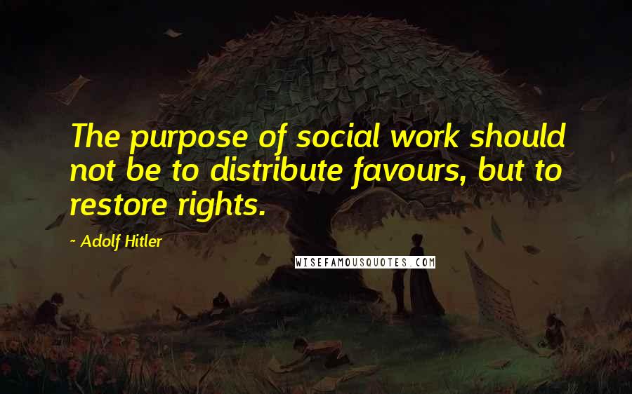 Adolf Hitler Quotes: The purpose of social work should not be to distribute favours, but to restore rights.