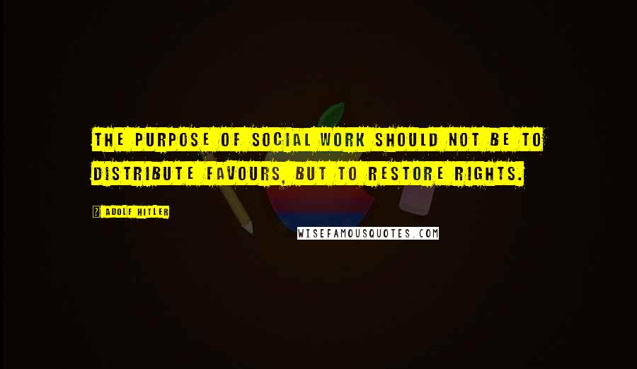 Adolf Hitler Quotes: The purpose of social work should not be to distribute favours, but to restore rights.