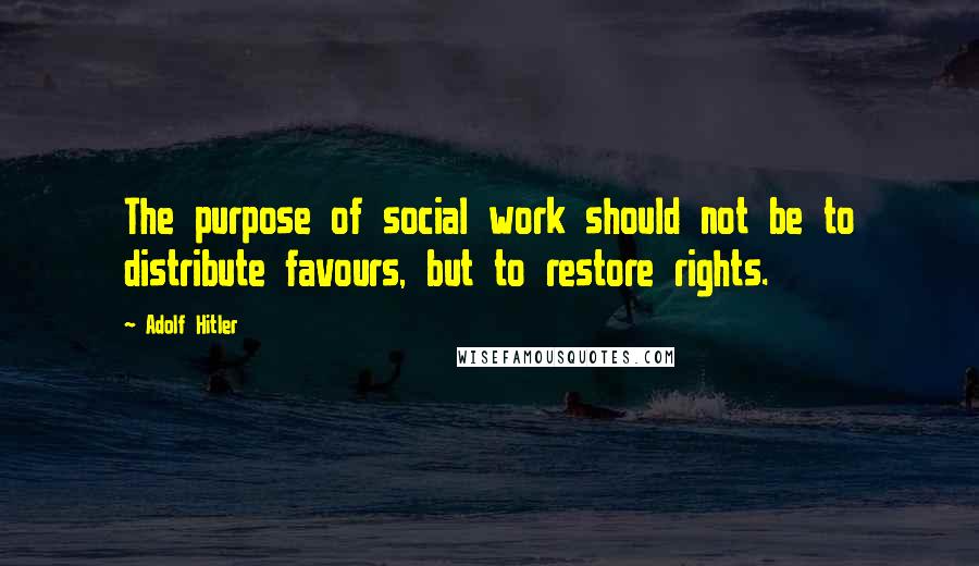 Adolf Hitler Quotes: The purpose of social work should not be to distribute favours, but to restore rights.