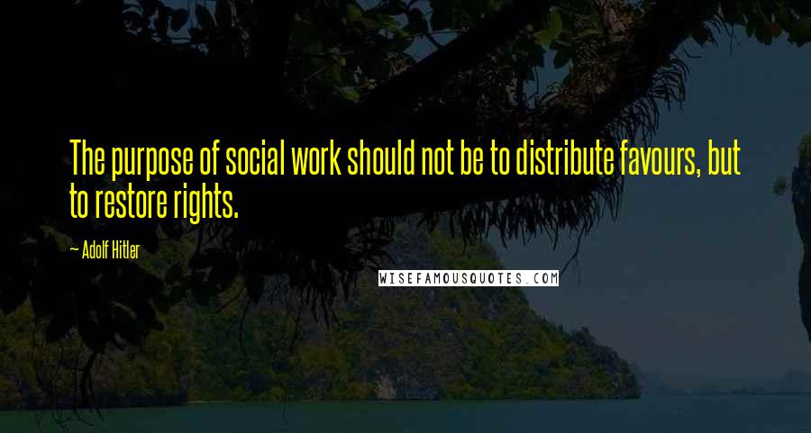 Adolf Hitler Quotes: The purpose of social work should not be to distribute favours, but to restore rights.