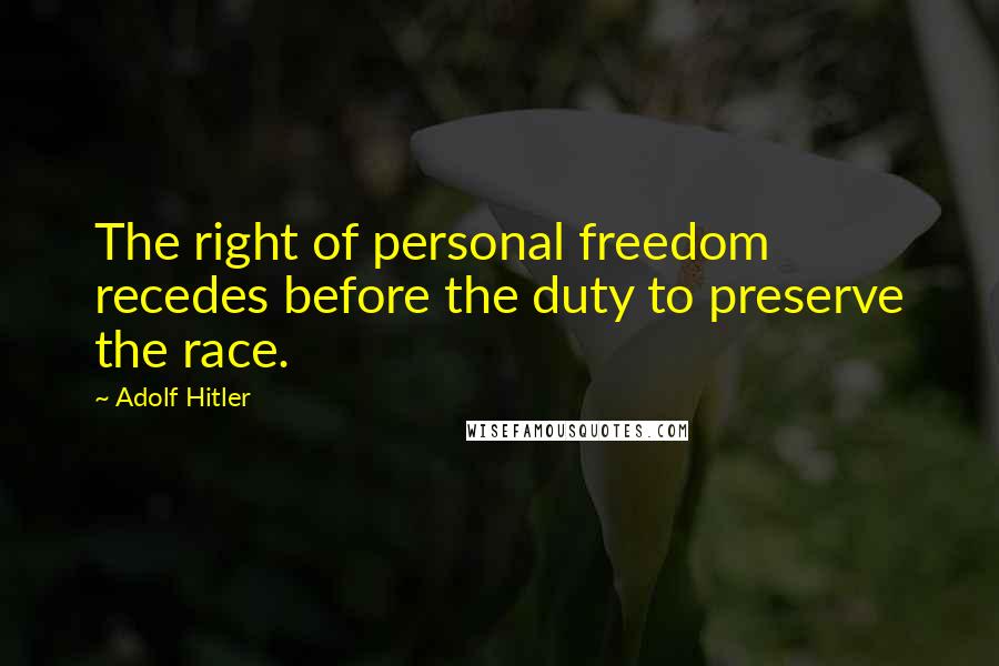 Adolf Hitler Quotes: The right of personal freedom recedes before the duty to preserve the race.