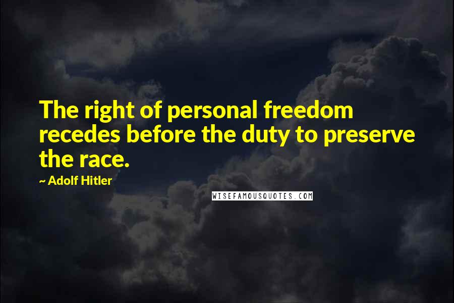 Adolf Hitler Quotes: The right of personal freedom recedes before the duty to preserve the race.