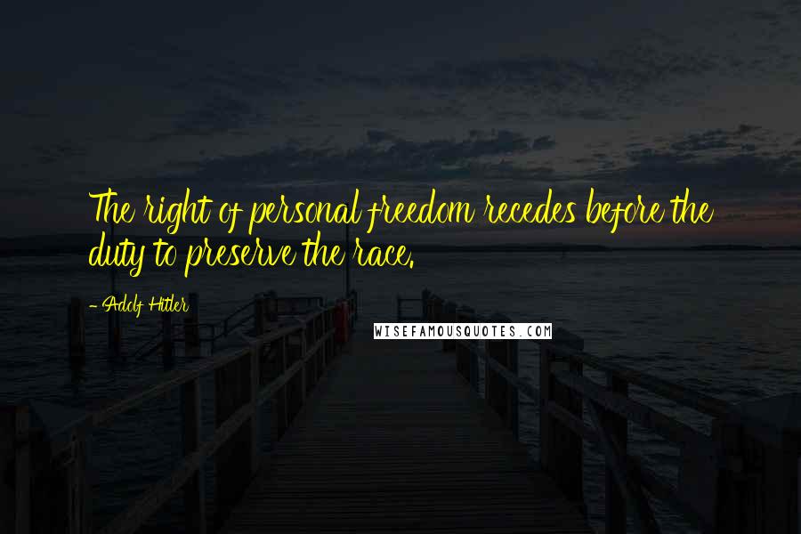 Adolf Hitler Quotes: The right of personal freedom recedes before the duty to preserve the race.