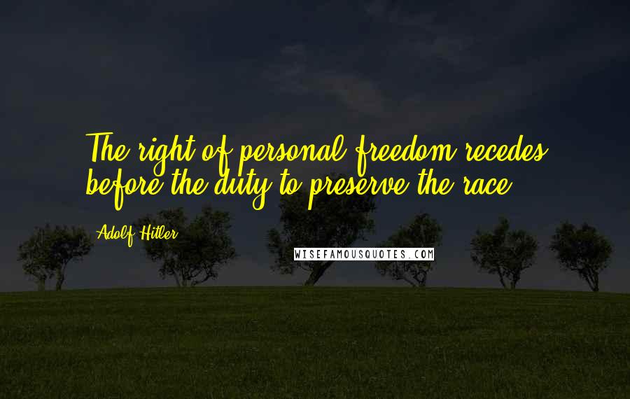 Adolf Hitler Quotes: The right of personal freedom recedes before the duty to preserve the race.