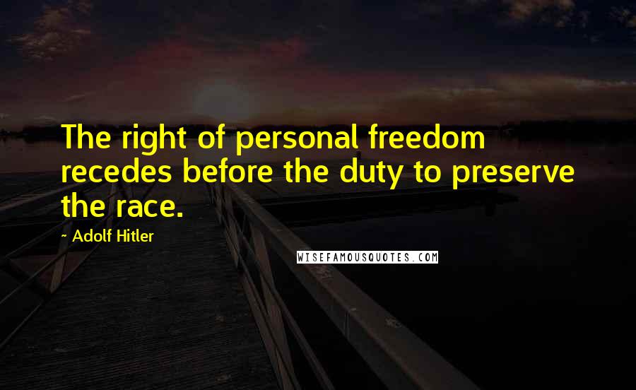 Adolf Hitler Quotes: The right of personal freedom recedes before the duty to preserve the race.