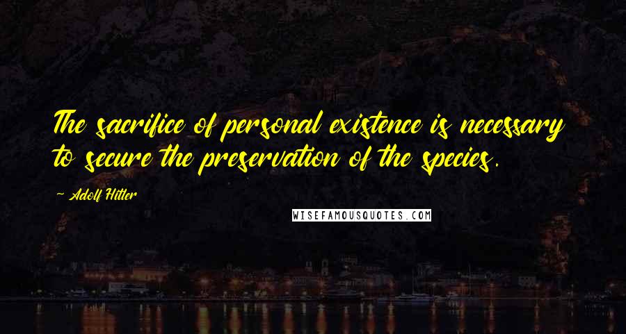 Adolf Hitler Quotes: The sacrifice of personal existence is necessary to secure the preservation of the species.