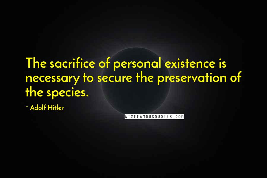 Adolf Hitler Quotes: The sacrifice of personal existence is necessary to secure the preservation of the species.