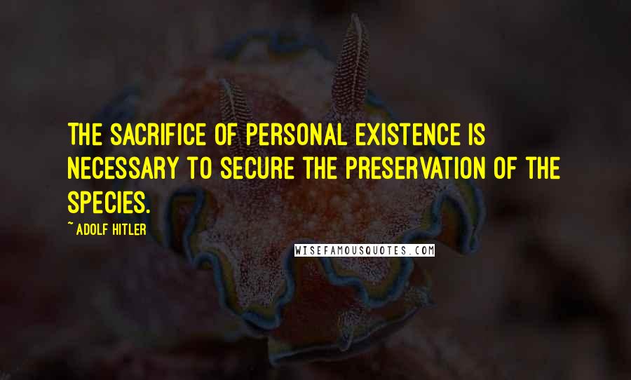 Adolf Hitler Quotes: The sacrifice of personal existence is necessary to secure the preservation of the species.