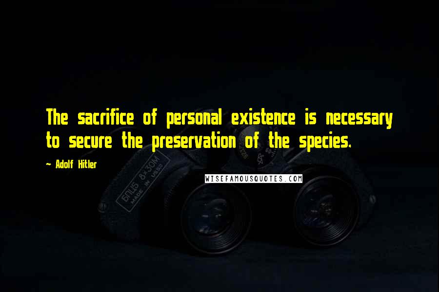 Adolf Hitler Quotes: The sacrifice of personal existence is necessary to secure the preservation of the species.