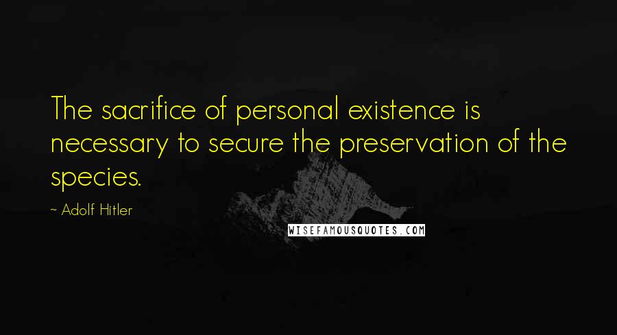 Adolf Hitler Quotes: The sacrifice of personal existence is necessary to secure the preservation of the species.