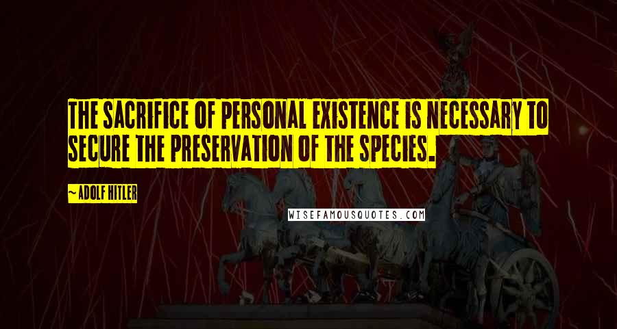 Adolf Hitler Quotes: The sacrifice of personal existence is necessary to secure the preservation of the species.