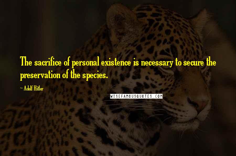 Adolf Hitler Quotes: The sacrifice of personal existence is necessary to secure the preservation of the species.