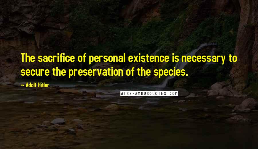 Adolf Hitler Quotes: The sacrifice of personal existence is necessary to secure the preservation of the species.