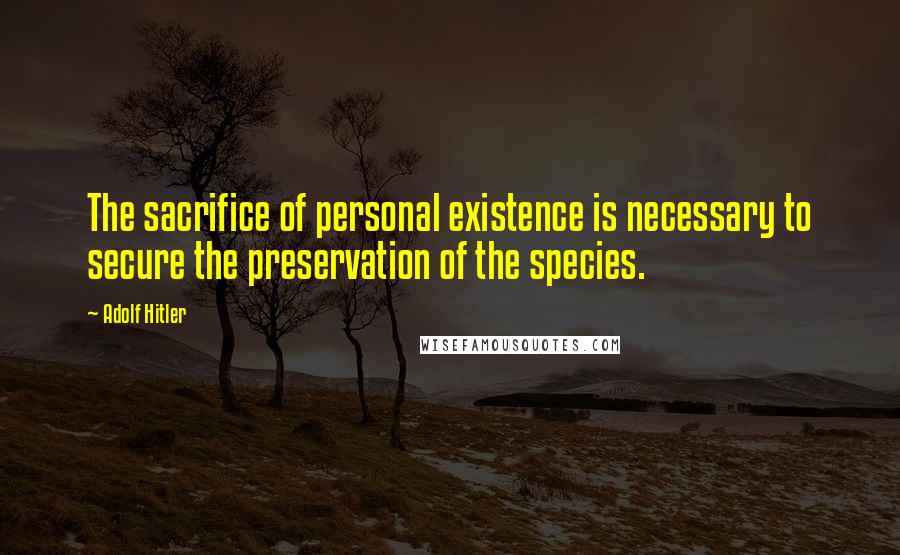 Adolf Hitler Quotes: The sacrifice of personal existence is necessary to secure the preservation of the species.