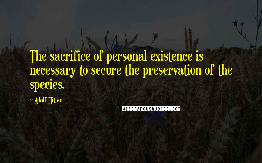 Adolf Hitler Quotes: The sacrifice of personal existence is necessary to secure the preservation of the species.