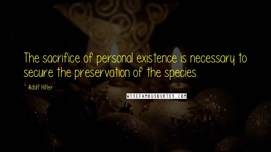 Adolf Hitler Quotes: The sacrifice of personal existence is necessary to secure the preservation of the species.