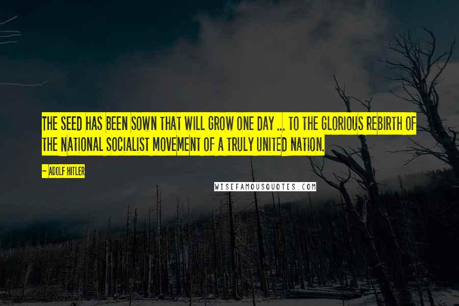 Adolf Hitler Quotes: The seed has been sown that will grow one day ... to the glorious rebirth of the National Socialist movement of a truly united nation.