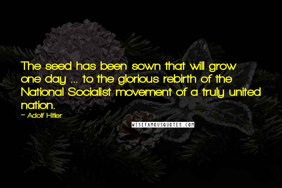 Adolf Hitler Quotes: The seed has been sown that will grow one day ... to the glorious rebirth of the National Socialist movement of a truly united nation.