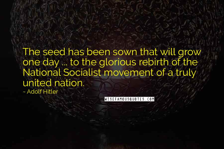 Adolf Hitler Quotes: The seed has been sown that will grow one day ... to the glorious rebirth of the National Socialist movement of a truly united nation.