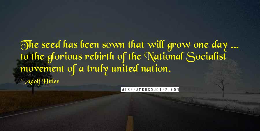 Adolf Hitler Quotes: The seed has been sown that will grow one day ... to the glorious rebirth of the National Socialist movement of a truly united nation.