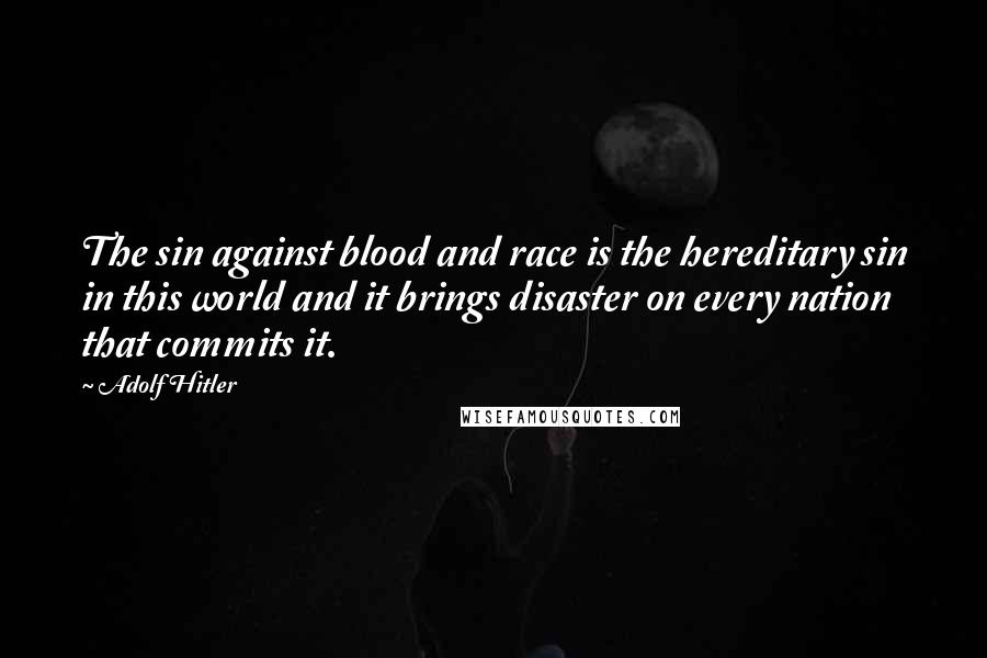 Adolf Hitler Quotes: The sin against blood and race is the hereditary sin in this world and it brings disaster on every nation that commits it.