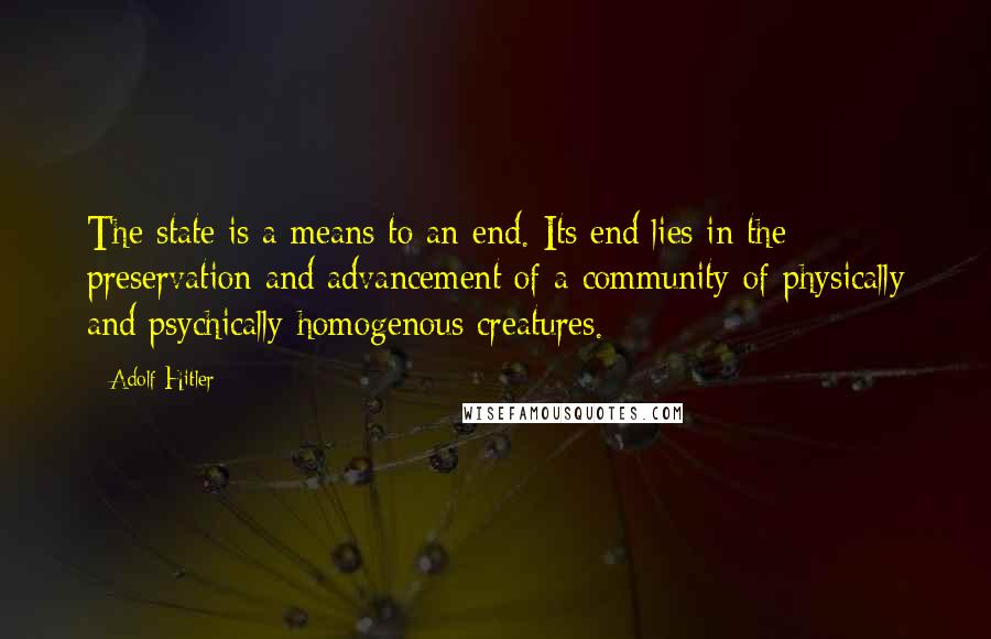 Adolf Hitler Quotes: The state is a means to an end. Its end lies in the preservation and advancement of a community of physically and psychically homogenous creatures.