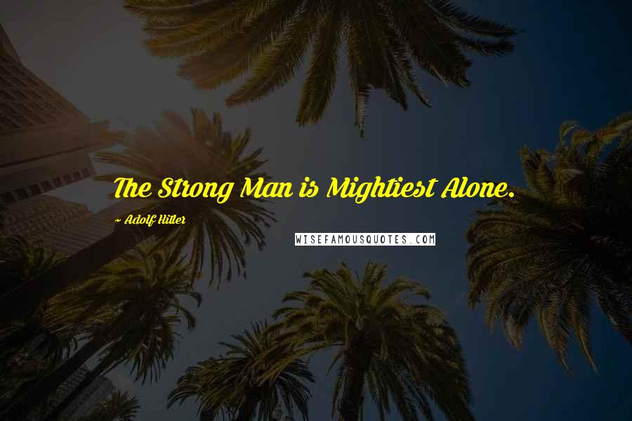 Adolf Hitler Quotes: The Strong Man is Mightiest Alone.