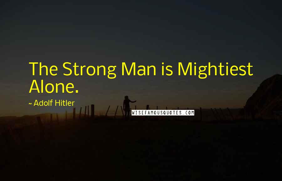 Adolf Hitler Quotes: The Strong Man is Mightiest Alone.