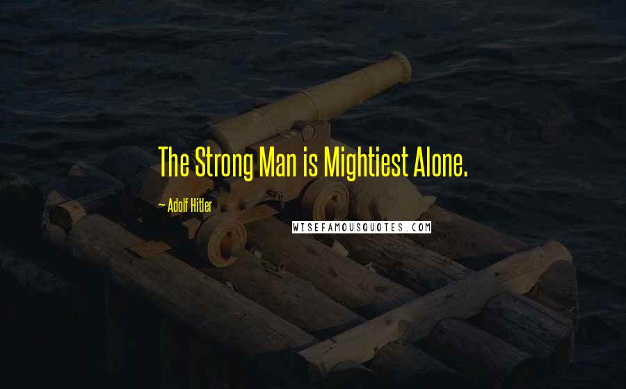Adolf Hitler Quotes: The Strong Man is Mightiest Alone.
