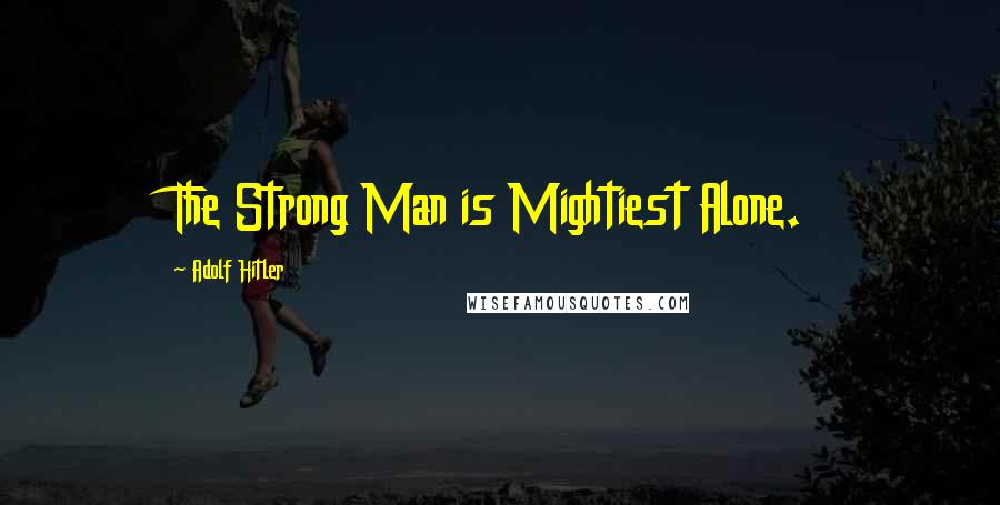 Adolf Hitler Quotes: The Strong Man is Mightiest Alone.